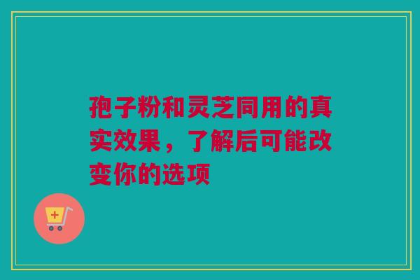 孢子粉和灵芝同用的真实效果，了解后可能改变你的选项