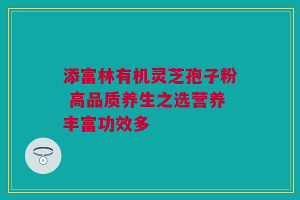 添富林有机灵芝孢子粉 高品质养生之选营养丰富功效多