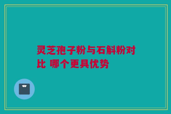 灵芝孢子粉与石斛粉对比 哪个更具优势